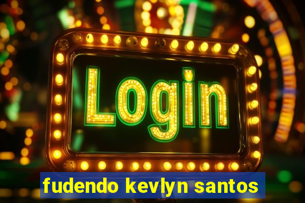 fudendo kevlyn santos